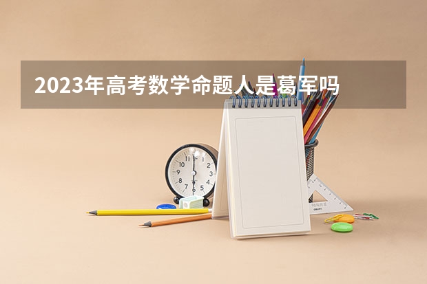 2023年高考数学命题人是葛军吗