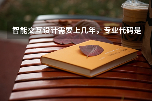 智能交互设计需要上几年，专业代码是多少