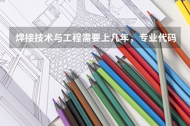 焊接技术与工程需要上几年，专业代码是多少