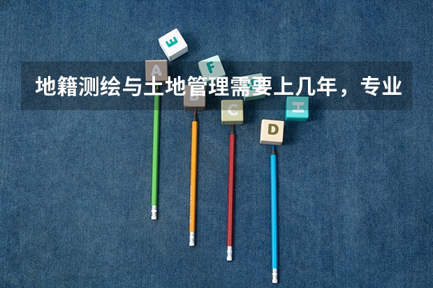 地籍测绘与土地管理需要上几年，专业代码是多少