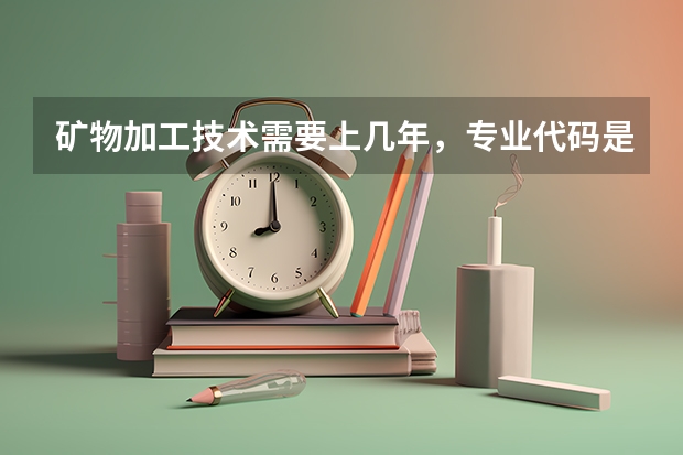 矿物加工技术需要上几年，专业代码是多少