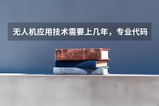 无人机应用技术需要上几年，专业代码是多少