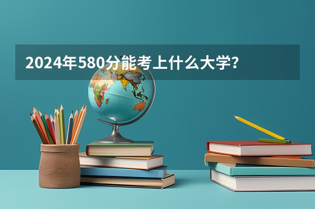 2024年580分能考上什么大学?