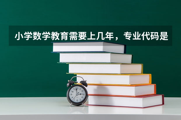 小学数学教育需要上几年，专业代码是多少