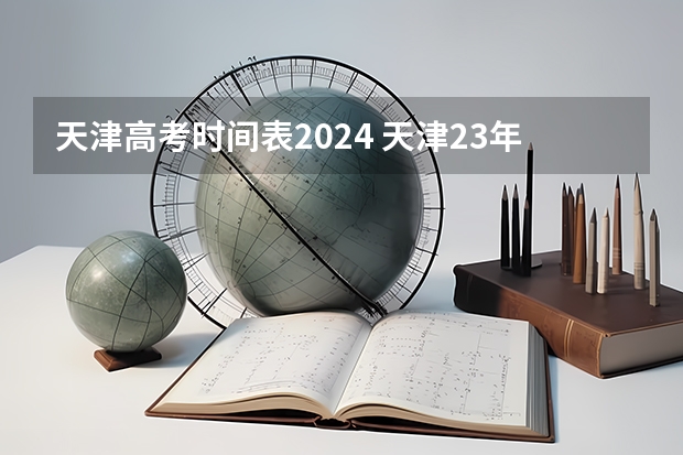 天津高考时间表2024 天津23年高考科目安排时间表
