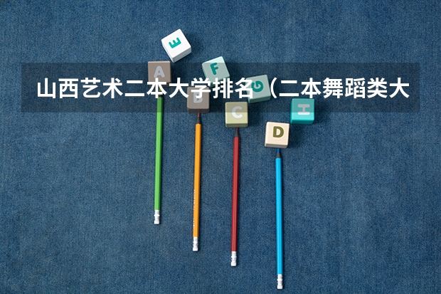 山西艺术二本大学排名（二本舞蹈类大学排名及分数线）