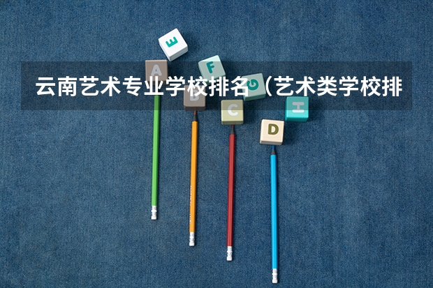 云南艺术专业学校排名（艺术类学校排名及录取分数线）