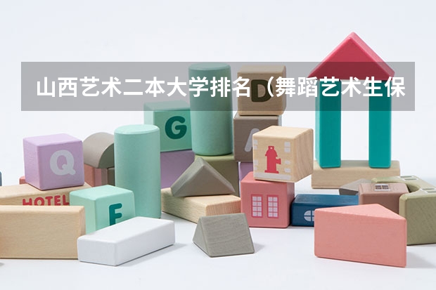山西艺术二本大学排名（舞蹈艺术生保底二本大学）
