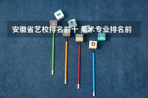 安徽省艺校排名前十 美术专业排名前十的大学