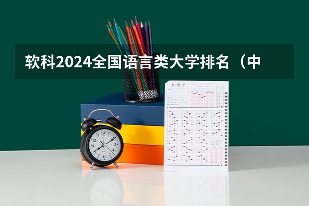 软科2024全国语言类大学排名(中国十大语言类大学盘点 语言类大学排名 中国最好的语言类学校)
