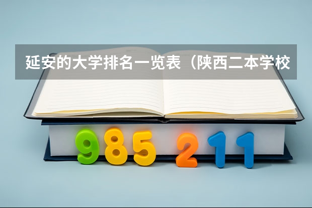 延安的大学排名一览表（陕西二本学校排名及录取分数线）