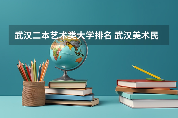 武汉二本艺术类大学排名 武汉美术民办二本排名前十