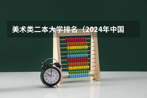 美术类二本大学排名（2024年中国艺术类二本大学排名）
