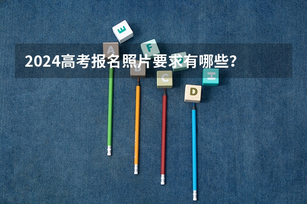 2024高考报名照片要求有哪些？