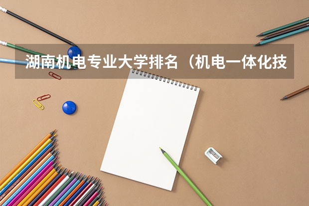 湖南机电专业大学排名（机电一体化技术专业大学排名及录取分数线高考参考）