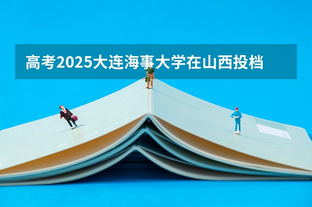 高考2025大连海事大学在山西投档分数线详解