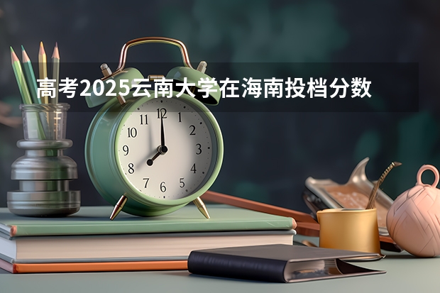高考2025云南大学在海南投档分数线详解