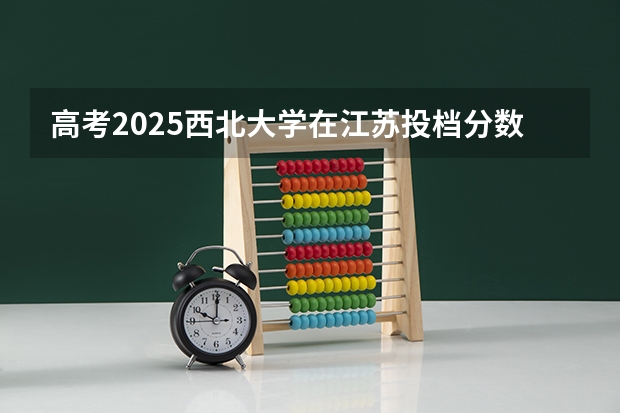 高考2025西北大学在江苏投档分数线详解