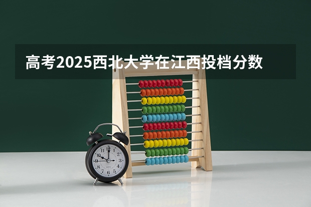 高考2025西北大学在江西投档分数线详解
