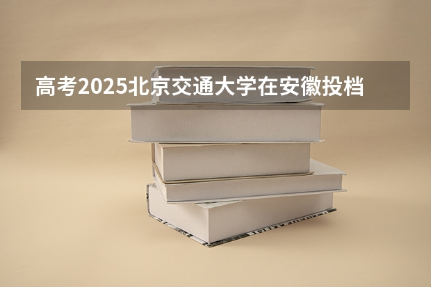 高考2025北京交通大学在安徽投档分数线详解