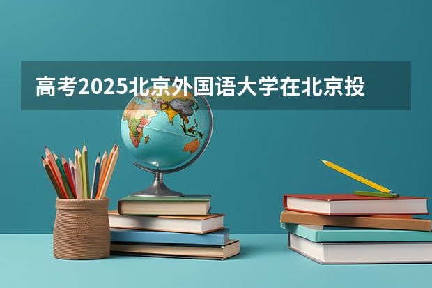 高考2025北京外国语大学在北京投档分数线详解