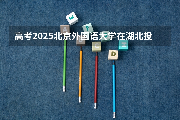 高考2025北京外国语大学在湖北投档分数线详解