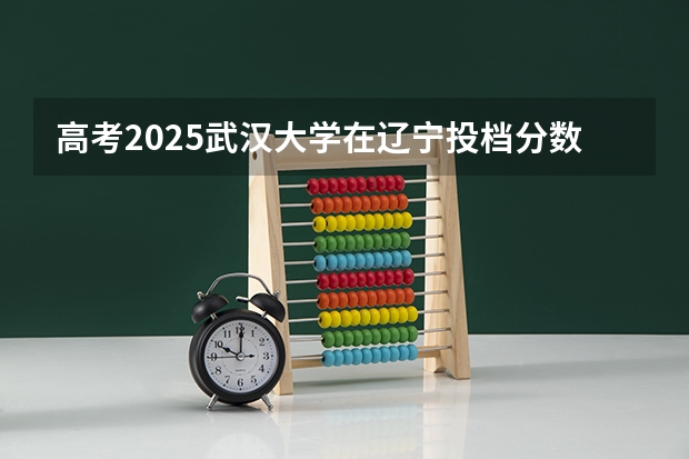 高考2025武汉大学在辽宁投档分数线详解