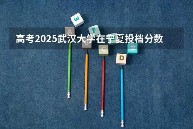 高考2025武汉大学在宁夏投档分数线详解