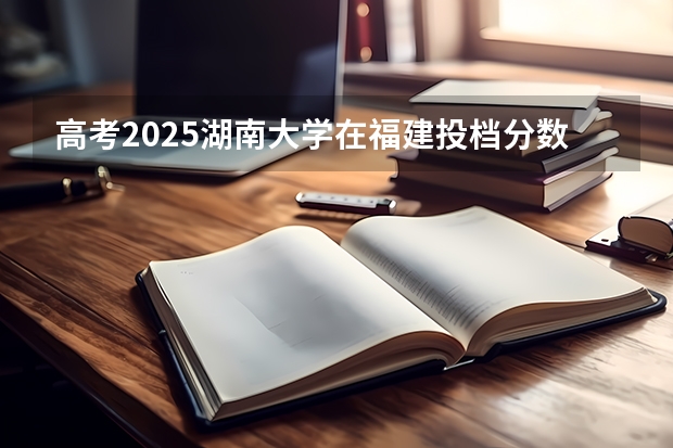 高考2025湖南大学在福建投档分数线详解